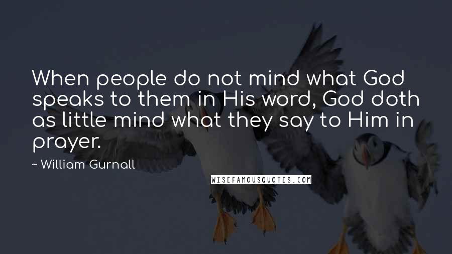 William Gurnall Quotes: When people do not mind what God speaks to them in His word, God doth as little mind what they say to Him in prayer.