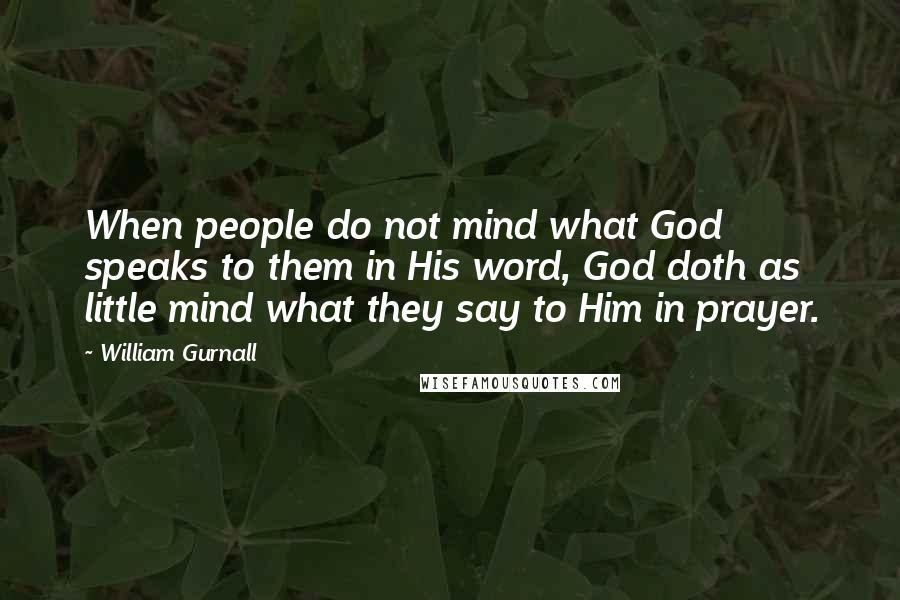 William Gurnall Quotes: When people do not mind what God speaks to them in His word, God doth as little mind what they say to Him in prayer.