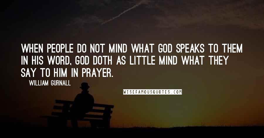 William Gurnall Quotes: When people do not mind what God speaks to them in His word, God doth as little mind what they say to Him in prayer.