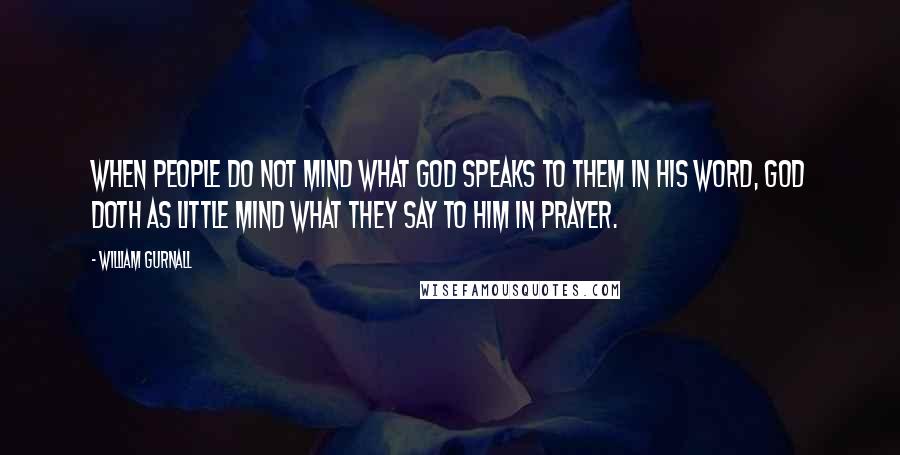 William Gurnall Quotes: When people do not mind what God speaks to them in His word, God doth as little mind what they say to Him in prayer.