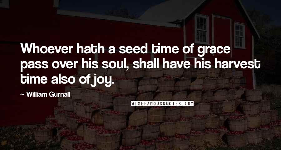 William Gurnall Quotes: Whoever hath a seed time of grace pass over his soul, shall have his harvest time also of joy.