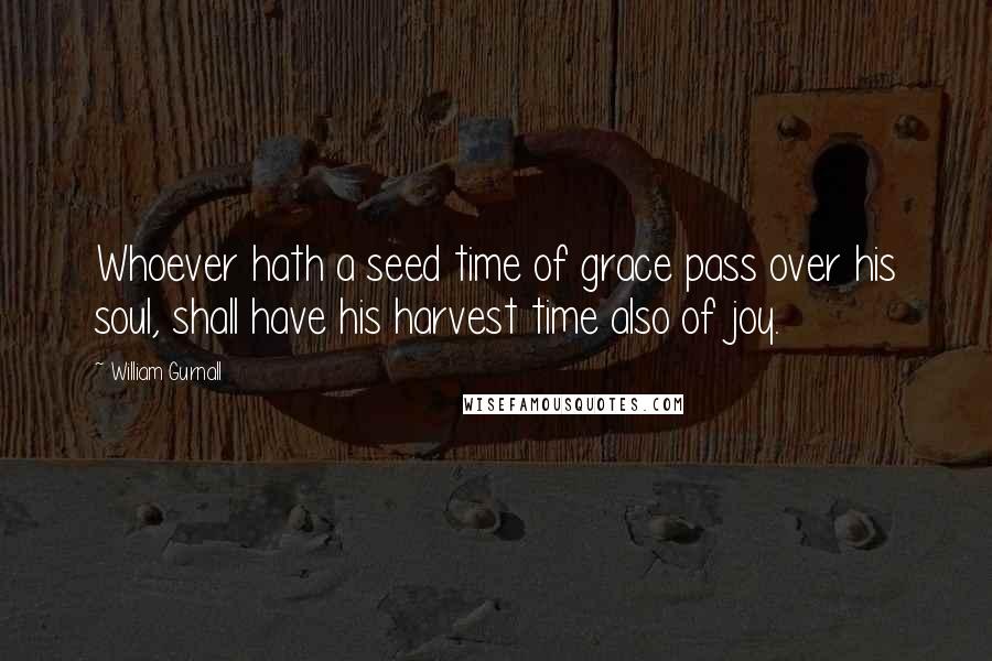 William Gurnall Quotes: Whoever hath a seed time of grace pass over his soul, shall have his harvest time also of joy.