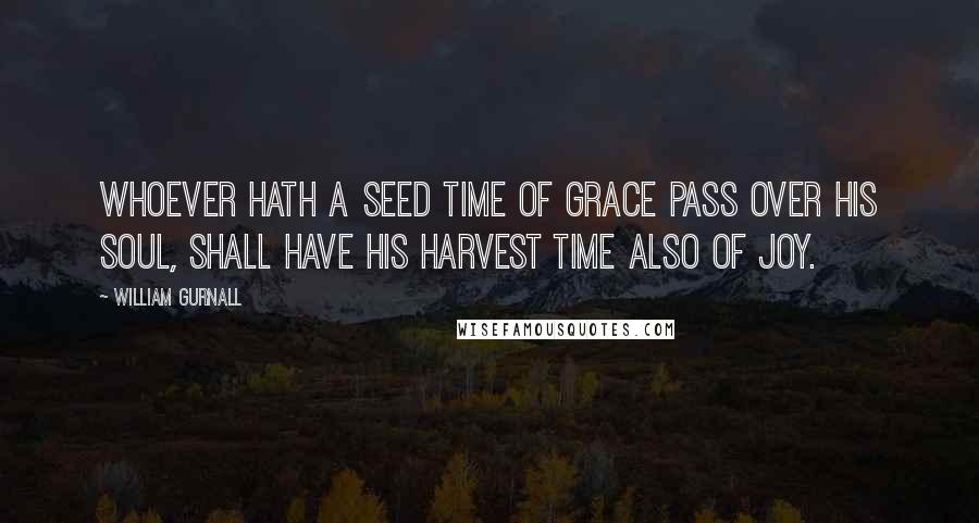 William Gurnall Quotes: Whoever hath a seed time of grace pass over his soul, shall have his harvest time also of joy.