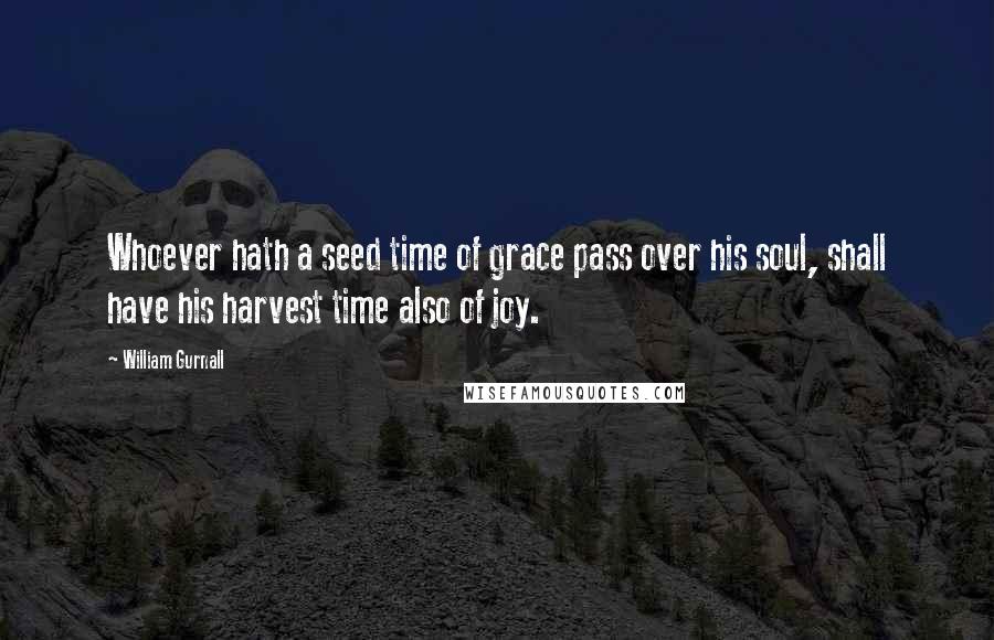 William Gurnall Quotes: Whoever hath a seed time of grace pass over his soul, shall have his harvest time also of joy.