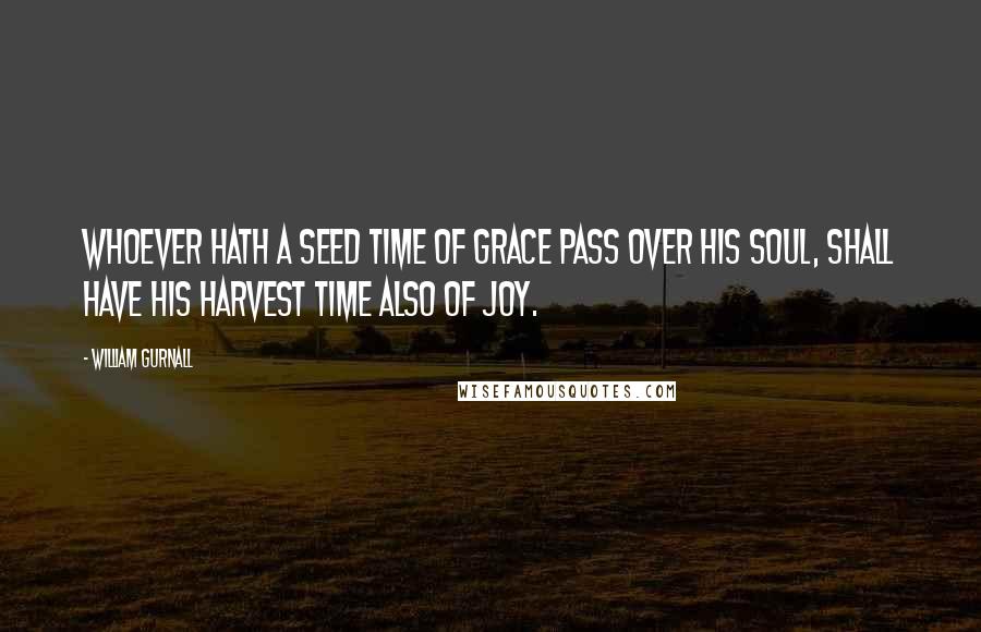 William Gurnall Quotes: Whoever hath a seed time of grace pass over his soul, shall have his harvest time also of joy.