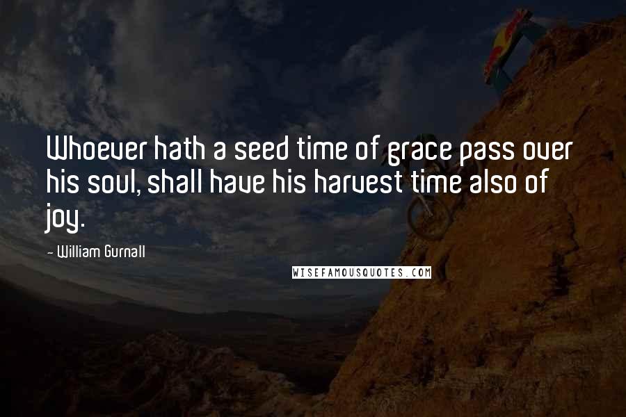 William Gurnall Quotes: Whoever hath a seed time of grace pass over his soul, shall have his harvest time also of joy.