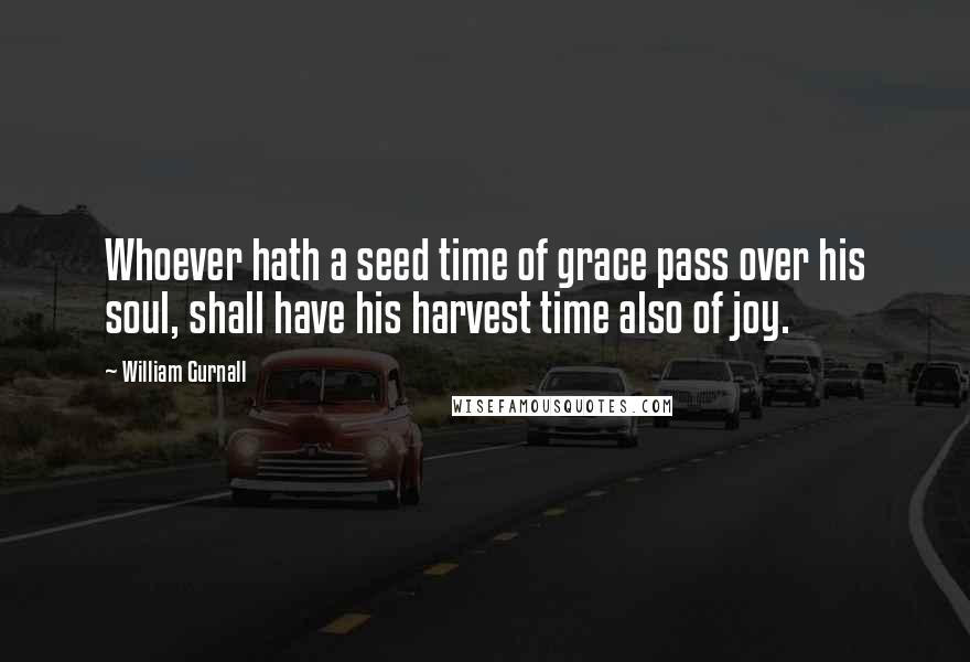 William Gurnall Quotes: Whoever hath a seed time of grace pass over his soul, shall have his harvest time also of joy.
