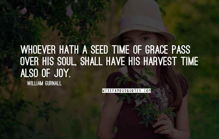William Gurnall Quotes: Whoever hath a seed time of grace pass over his soul, shall have his harvest time also of joy.