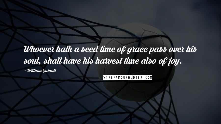 William Gurnall Quotes: Whoever hath a seed time of grace pass over his soul, shall have his harvest time also of joy.