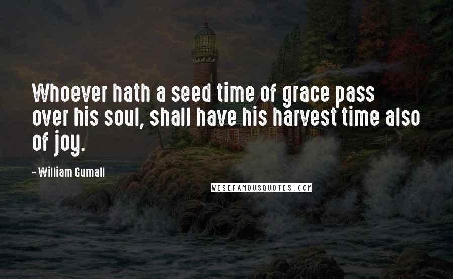 William Gurnall Quotes: Whoever hath a seed time of grace pass over his soul, shall have his harvest time also of joy.