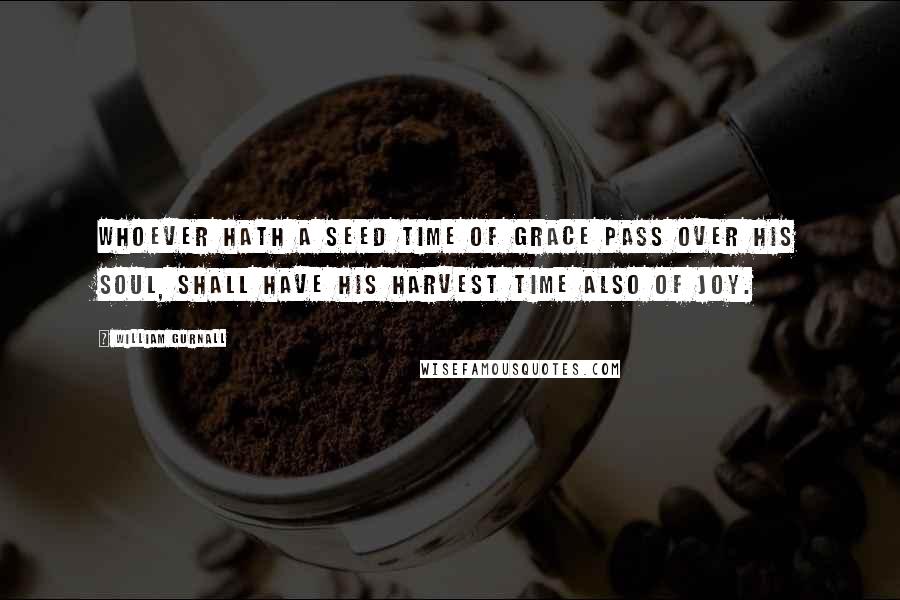 William Gurnall Quotes: Whoever hath a seed time of grace pass over his soul, shall have his harvest time also of joy.