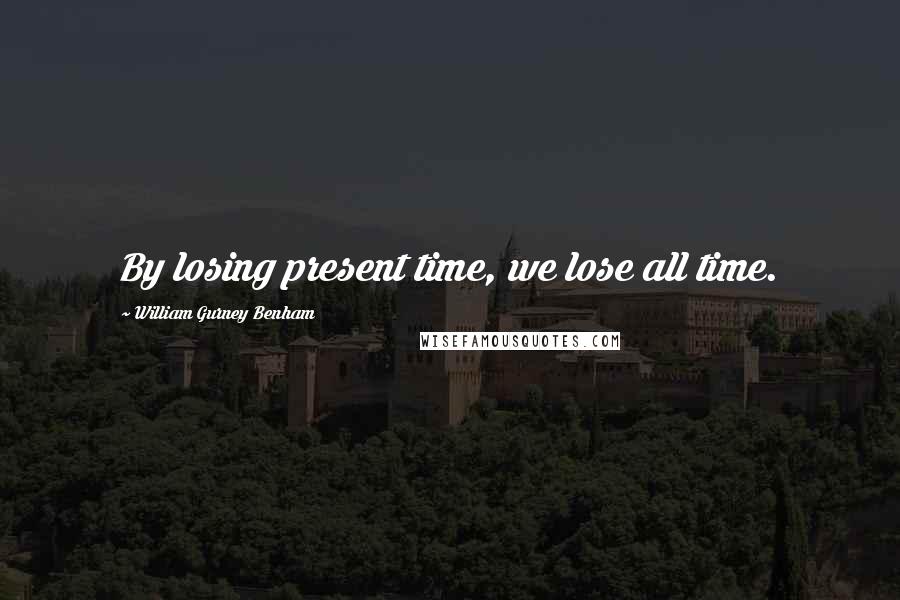 William Gurney Benham Quotes: By losing present time, we lose all time.