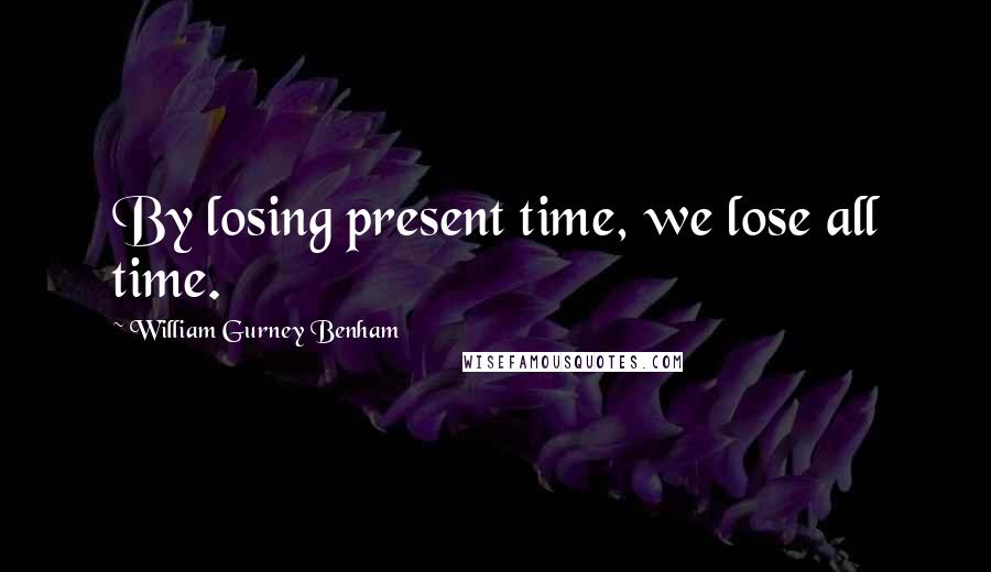 William Gurney Benham Quotes: By losing present time, we lose all time.