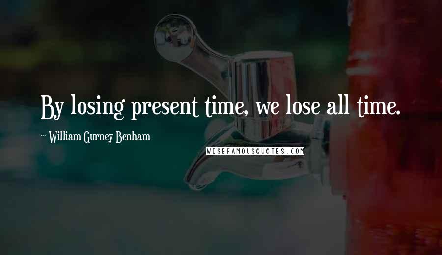 William Gurney Benham Quotes: By losing present time, we lose all time.