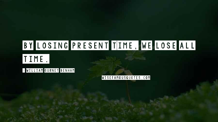 William Gurney Benham Quotes: By losing present time, we lose all time.