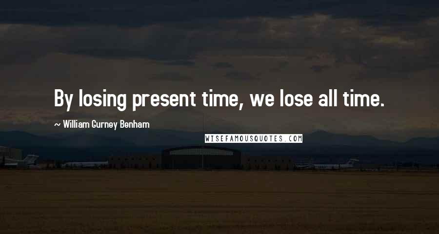 William Gurney Benham Quotes: By losing present time, we lose all time.