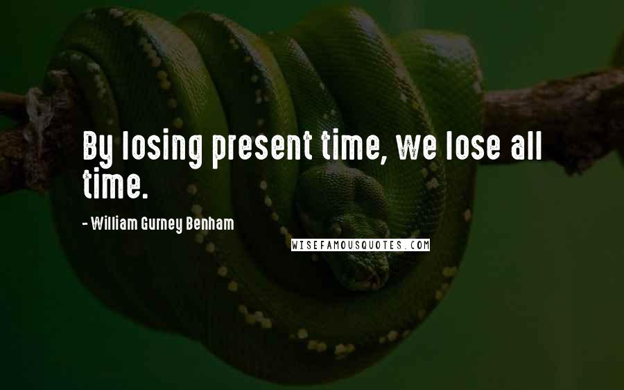 William Gurney Benham Quotes: By losing present time, we lose all time.