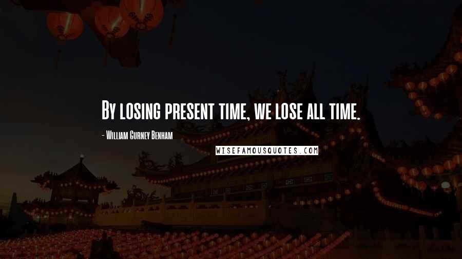 William Gurney Benham Quotes: By losing present time, we lose all time.