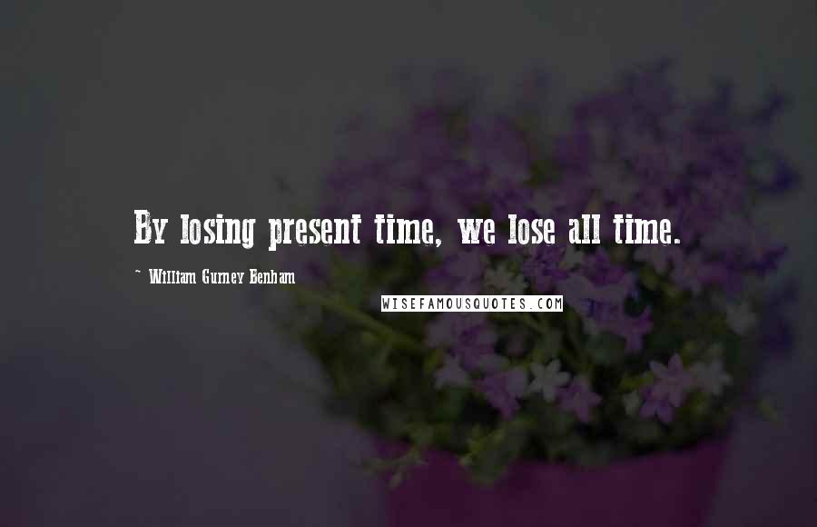 William Gurney Benham Quotes: By losing present time, we lose all time.