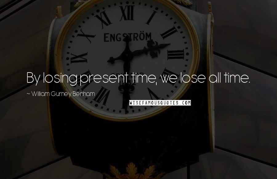 William Gurney Benham Quotes: By losing present time, we lose all time.