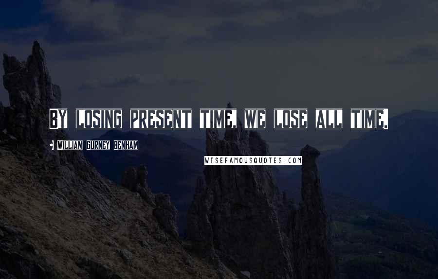 William Gurney Benham Quotes: By losing present time, we lose all time.