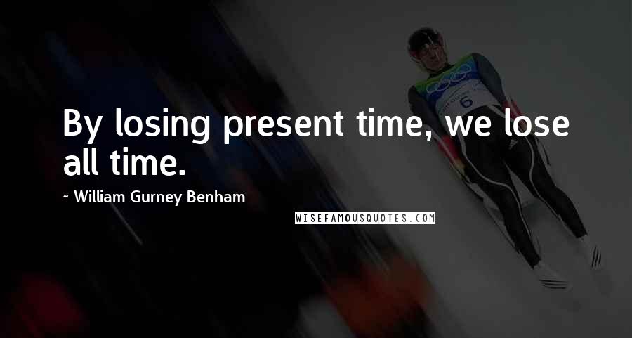 William Gurney Benham Quotes: By losing present time, we lose all time.