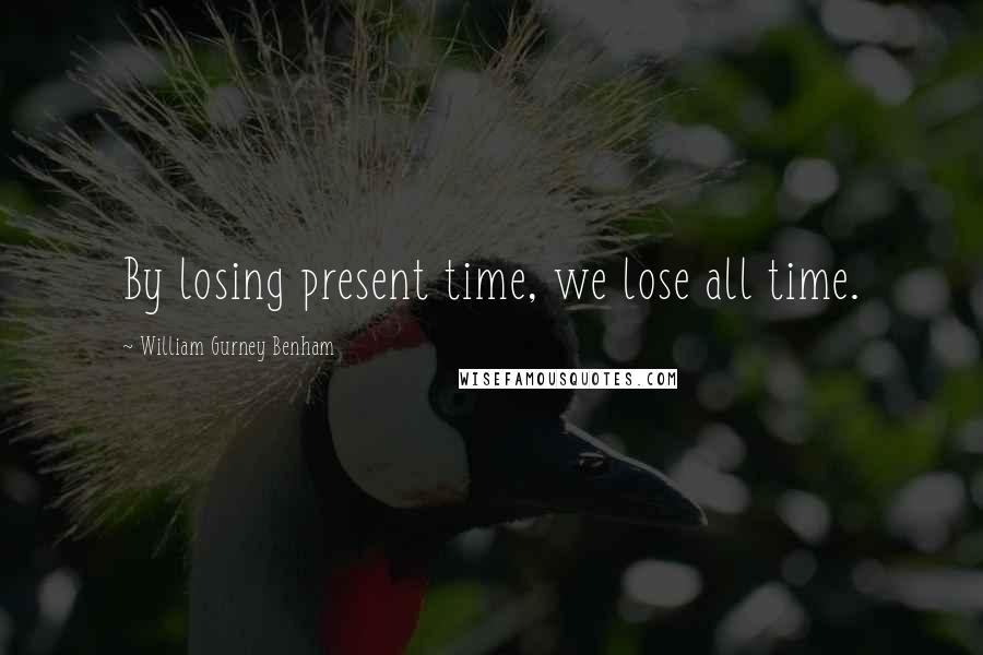 William Gurney Benham Quotes: By losing present time, we lose all time.