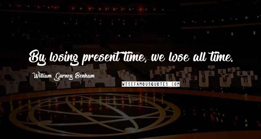 William Gurney Benham Quotes: By losing present time, we lose all time.