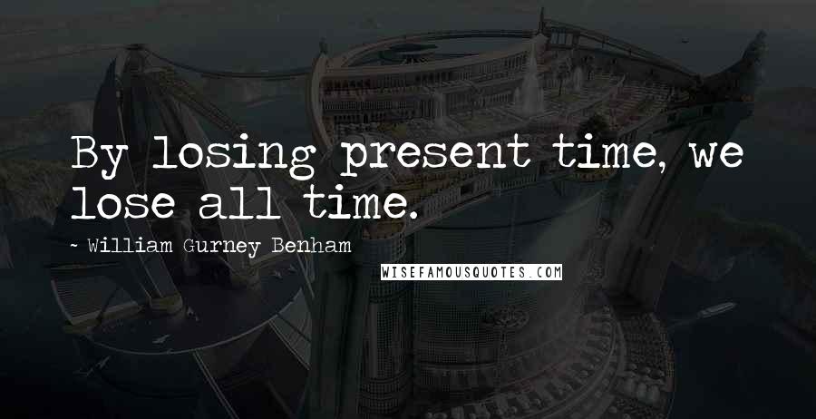 William Gurney Benham Quotes: By losing present time, we lose all time.