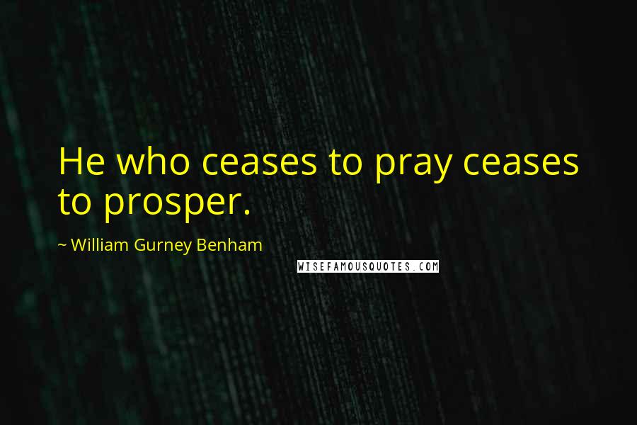 William Gurney Benham Quotes: He who ceases to pray ceases to prosper.