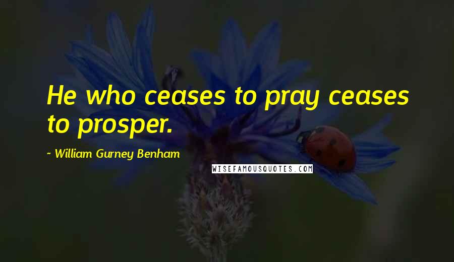 William Gurney Benham Quotes: He who ceases to pray ceases to prosper.