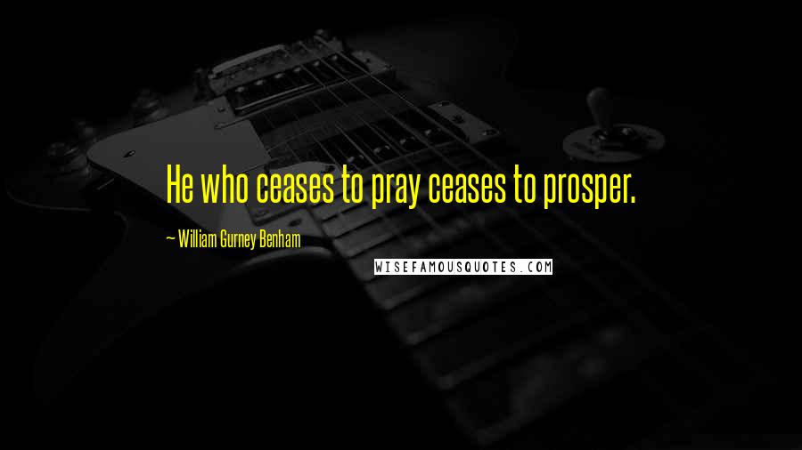 William Gurney Benham Quotes: He who ceases to pray ceases to prosper.