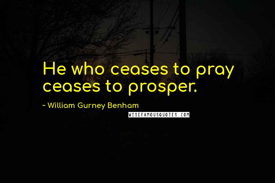 William Gurney Benham Quotes: He who ceases to pray ceases to prosper.