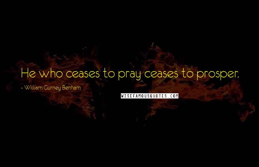 William Gurney Benham Quotes: He who ceases to pray ceases to prosper.