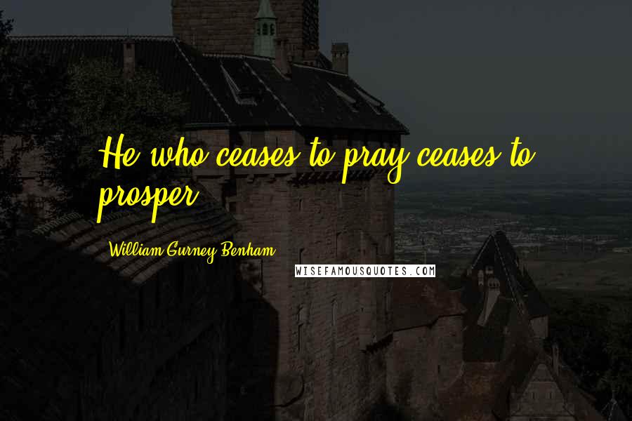 William Gurney Benham Quotes: He who ceases to pray ceases to prosper.