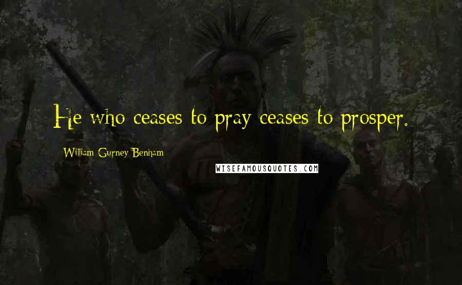 William Gurney Benham Quotes: He who ceases to pray ceases to prosper.