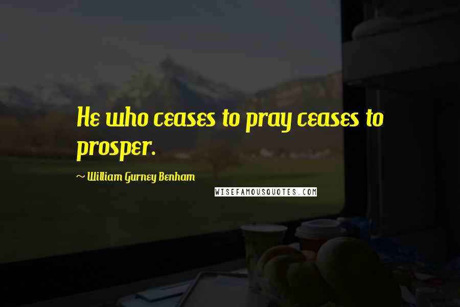 William Gurney Benham Quotes: He who ceases to pray ceases to prosper.