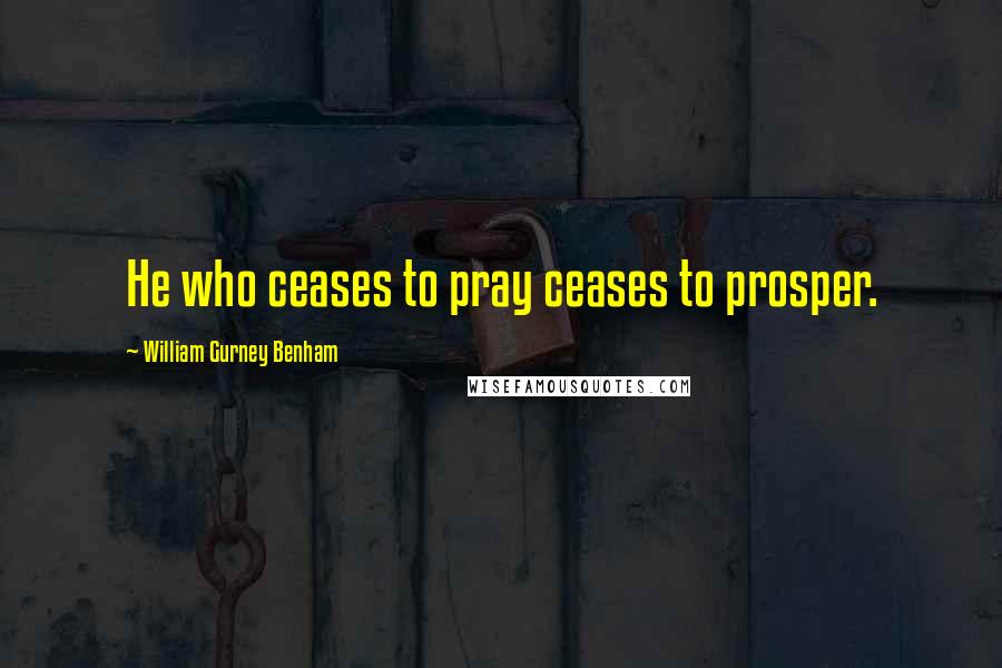 William Gurney Benham Quotes: He who ceases to pray ceases to prosper.
