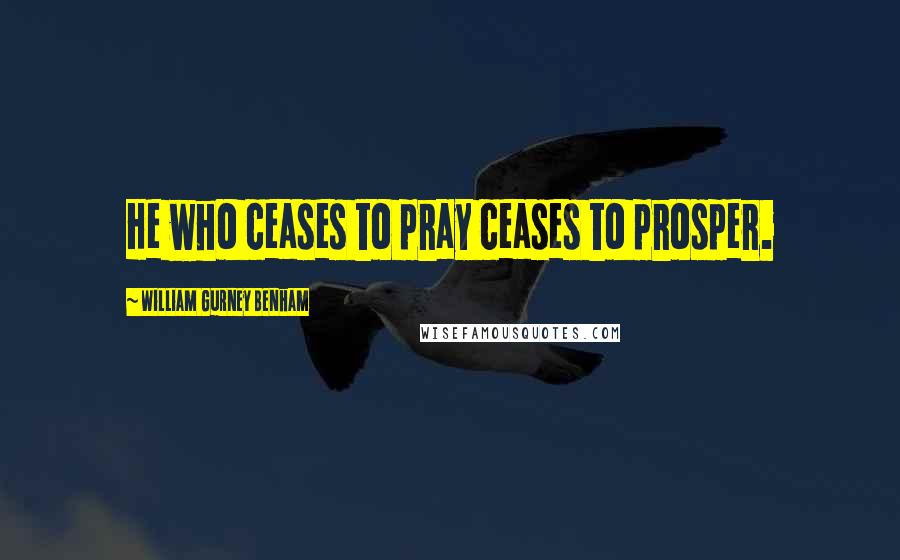 William Gurney Benham Quotes: He who ceases to pray ceases to prosper.