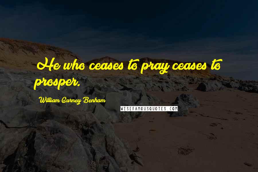 William Gurney Benham Quotes: He who ceases to pray ceases to prosper.