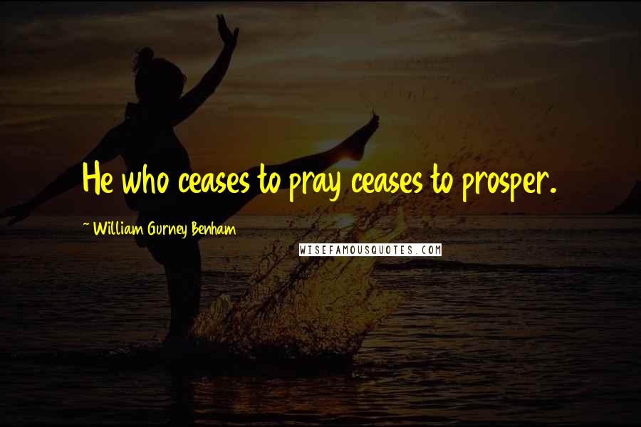 William Gurney Benham Quotes: He who ceases to pray ceases to prosper.