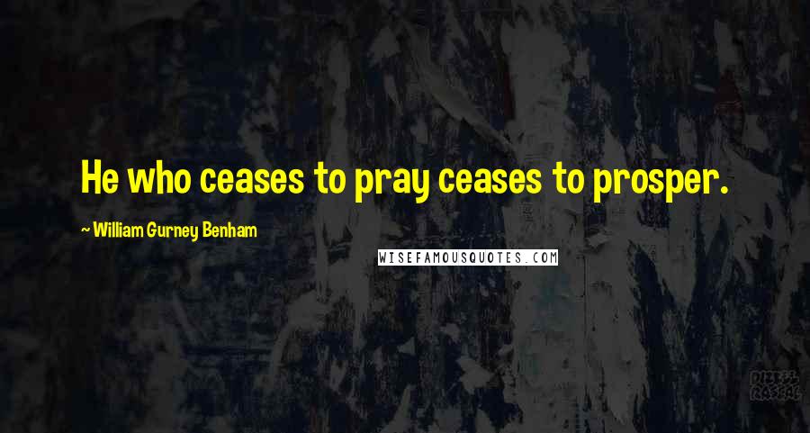 William Gurney Benham Quotes: He who ceases to pray ceases to prosper.