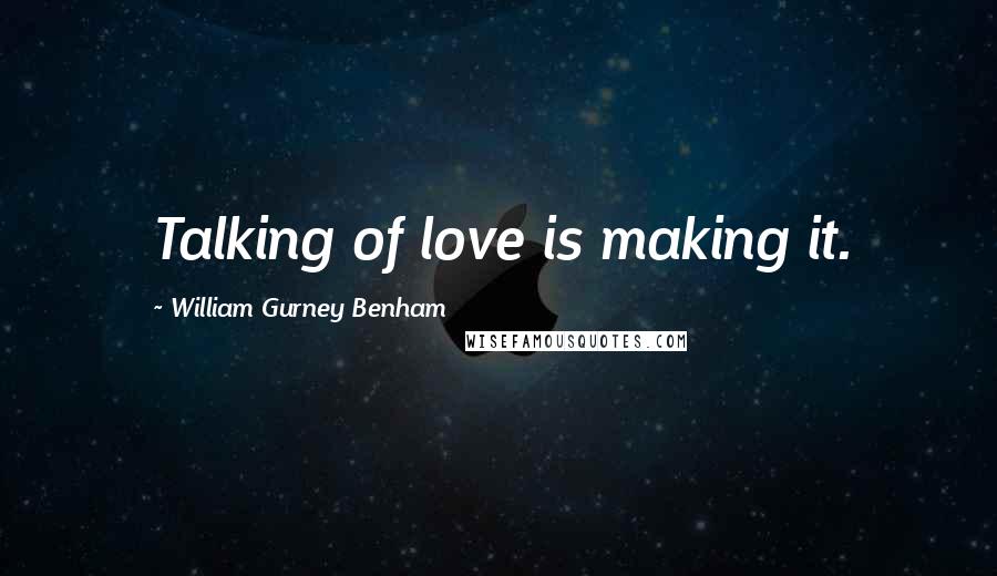 William Gurney Benham Quotes: Talking of love is making it.