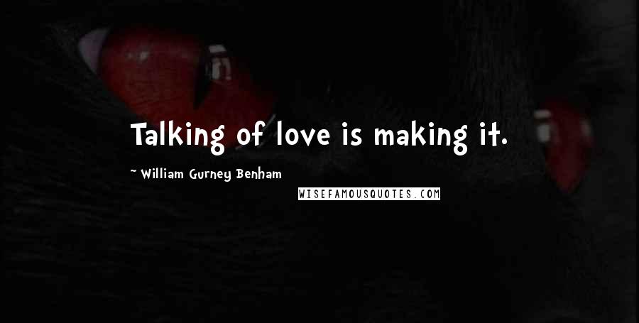 William Gurney Benham Quotes: Talking of love is making it.