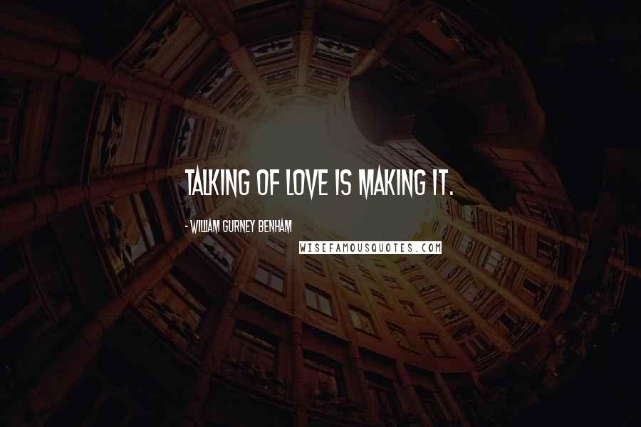 William Gurney Benham Quotes: Talking of love is making it.