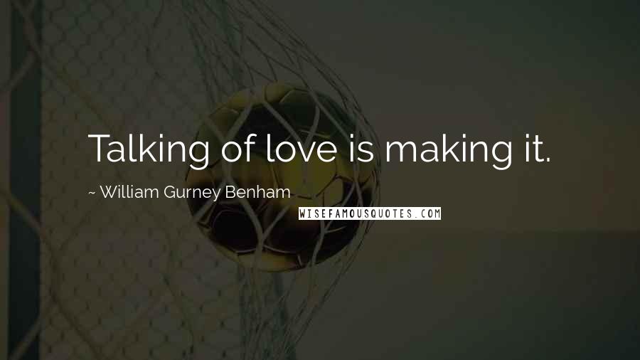 William Gurney Benham Quotes: Talking of love is making it.