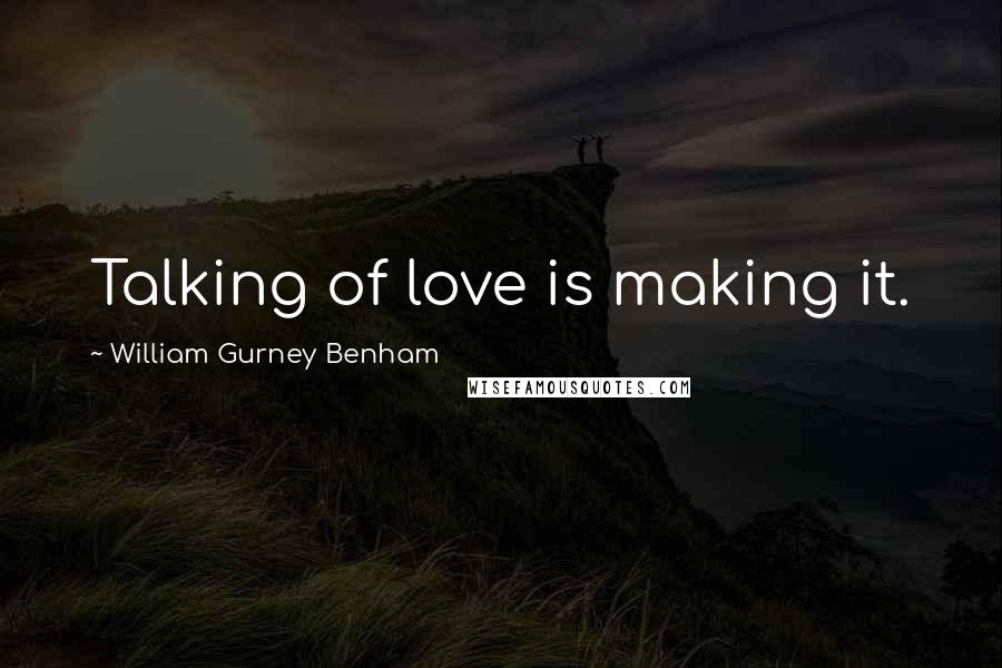 William Gurney Benham Quotes: Talking of love is making it.