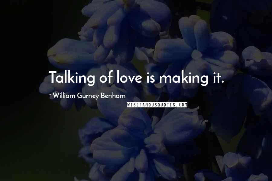 William Gurney Benham Quotes: Talking of love is making it.