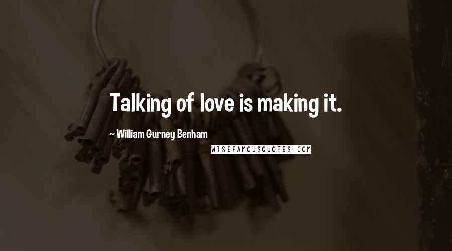 William Gurney Benham Quotes: Talking of love is making it.