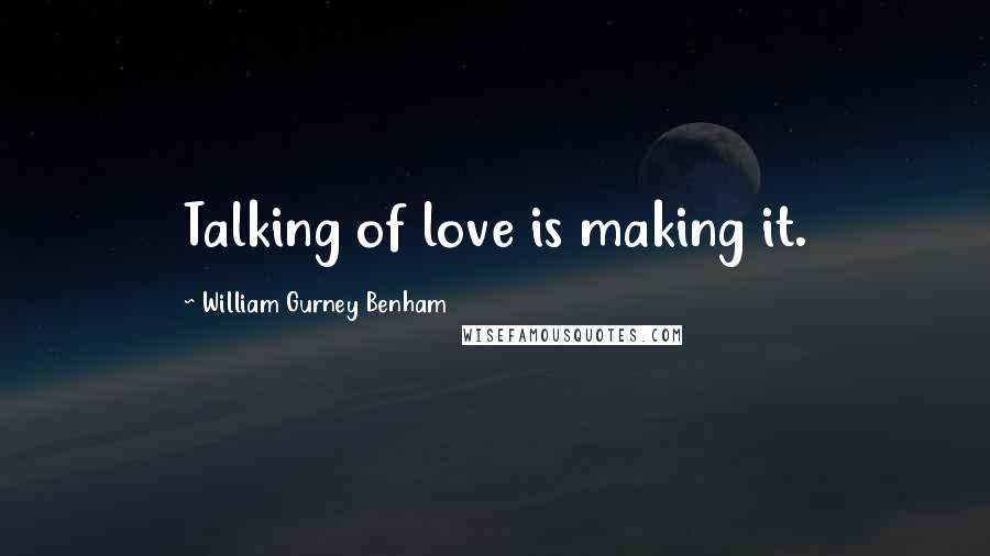 William Gurney Benham Quotes: Talking of love is making it.